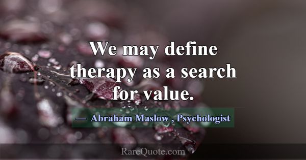 We may define therapy as a search for value.... -Abraham Maslow