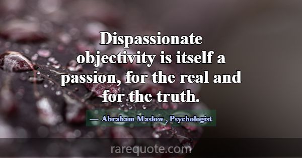 Dispassionate objectivity is itself a passion, for... -Abraham Maslow