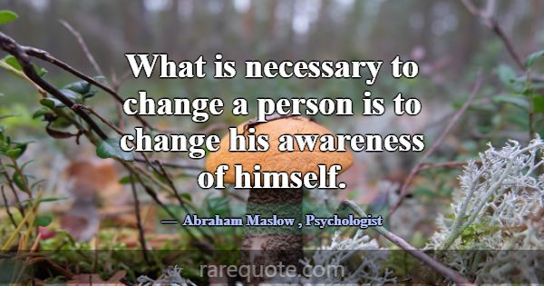 What is necessary to change a person is to change ... -Abraham Maslow