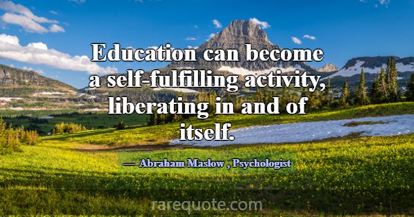 Education can become a self-fulfilling activity, l... -Abraham Maslow