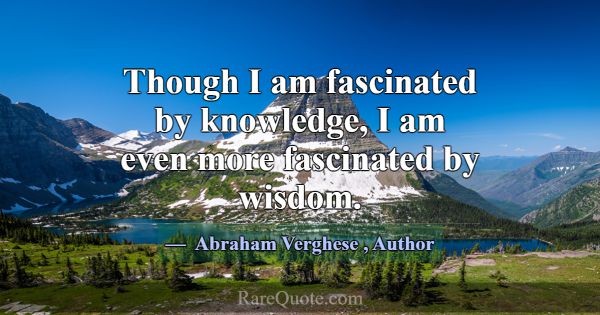 Though I am fascinated by knowledge, I am even mor... -Abraham Verghese