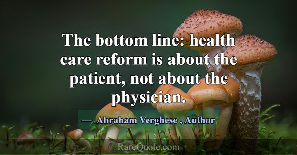 The bottom line: health care reform is about the p... -Abraham Verghese