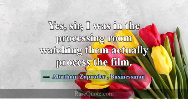 Yes, sir, I was in the processing room watching th... -Abraham Zapruder