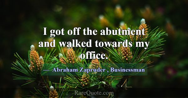 I got off the abutment and walked towards my offic... -Abraham Zapruder