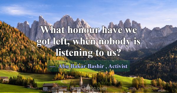 What honour have we got left, when nobody is liste... -Abu Bakar Bashir