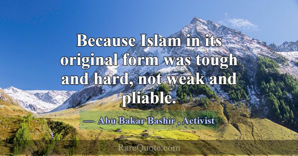 Because Islam in its original form was tough and h... -Abu Bakar Bashir