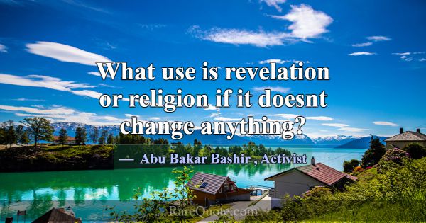 What use is revelation or religion if it doesnt ch... -Abu Bakar Bashir