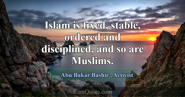 Islam is fixed, stable, ordered and disciplined, a... -Abu Bakar Bashir