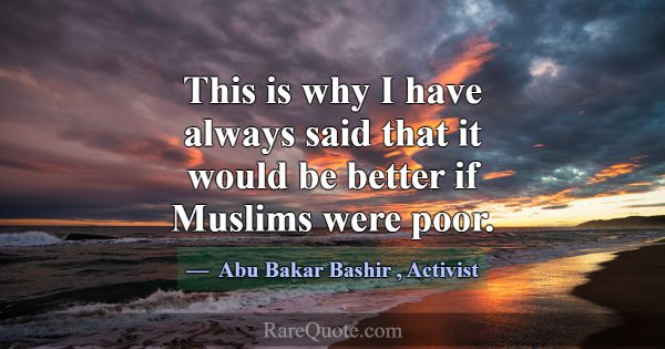 This is why I have always said that it would be be... -Abu Bakar Bashir