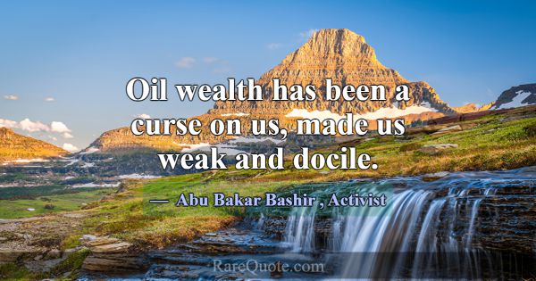 Oil wealth has been a curse on us, made us weak an... -Abu Bakar Bashir