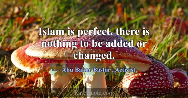 Islam is perfect, there is nothing to be added or ... -Abu Bakar Bashir
