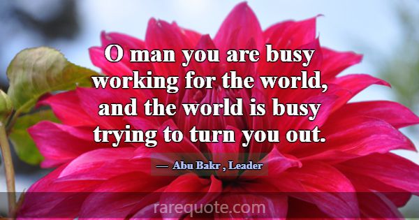 O man you are busy working for the world, and the ... -Abu Bakr