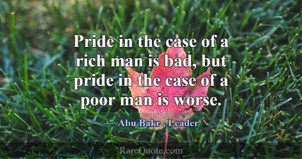 Pride in the case of a rich man is bad, but pride ... -Abu Bakr