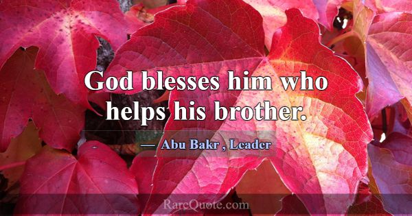 God blesses him who helps his brother.... -Abu Bakr