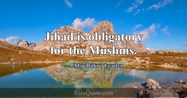 Jihad is obligatory for the Muslims.... -Abu Bakr