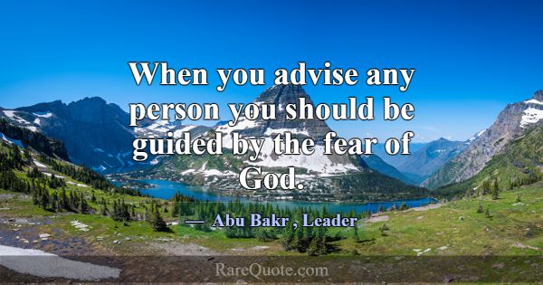 When you advise any person you should be guided by... -Abu Bakr