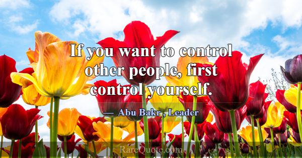 If you want to control other people, first control... -Abu Bakr