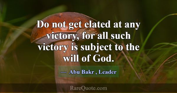 Do not get elated at any victory, for all such vic... -Abu Bakr