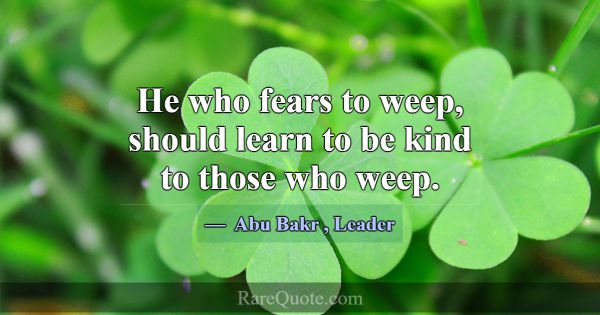 He who fears to weep, should learn to be kind to t... -Abu Bakr