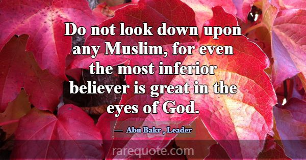 Do not look down upon any Muslim, for even the mos... -Abu Bakr