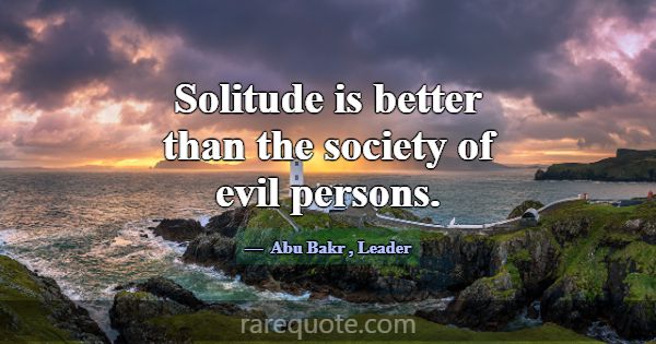 Solitude is better than the society of evil person... -Abu Bakr