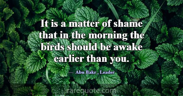 It is a matter of shame that in the morning the bi... -Abu Bakr