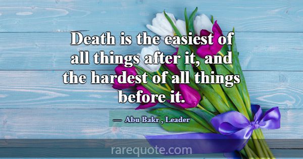 Death is the easiest of all things after it, and t... -Abu Bakr