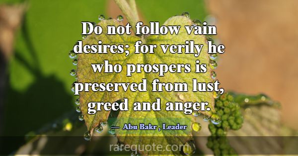 Do not follow vain desires; for verily he who pros... -Abu Bakr