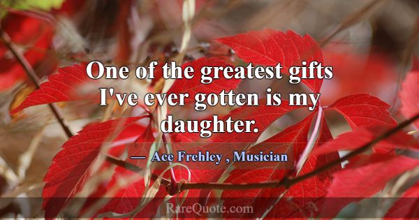 One of the greatest gifts I've ever gotten is my d... -Ace Frehley