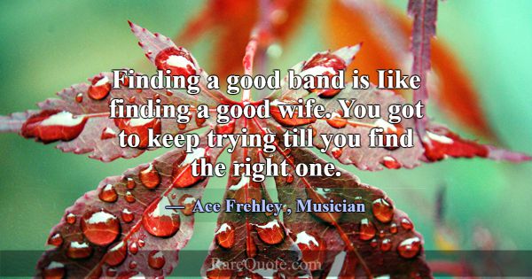 Finding a good band is Iike finding a good wife. Y... -Ace Frehley