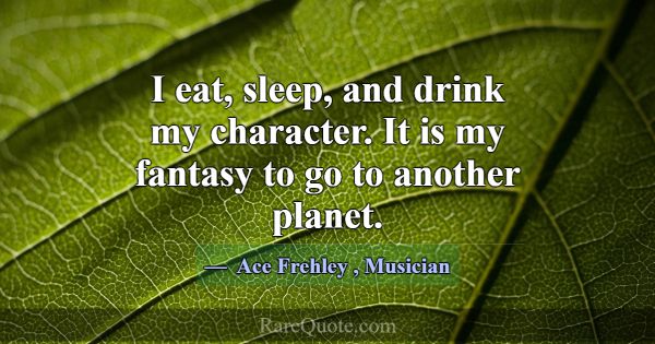 I eat, sleep, and drink my character. It is my fan... -Ace Frehley