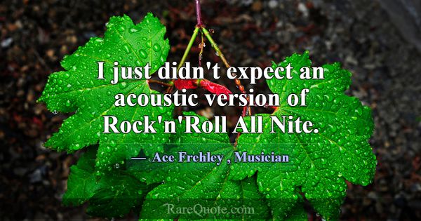 I just didn't expect an acoustic version of Rock'n... -Ace Frehley