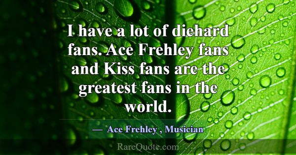 I have a lot of diehard fans. Ace Frehley fans and... -Ace Frehley
