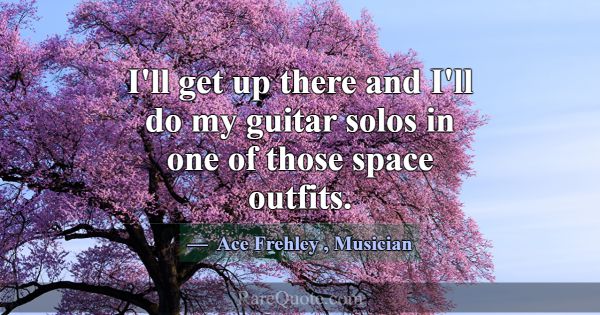 I'll get up there and I'll do my guitar solos in o... -Ace Frehley