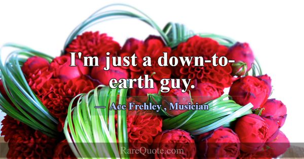 I'm just a down-to-earth guy.... -Ace Frehley