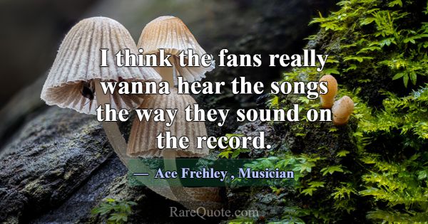 I think the fans really wanna hear the songs the w... -Ace Frehley