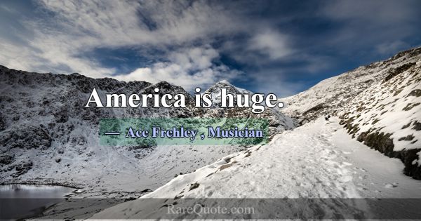 America is huge.... -Ace Frehley