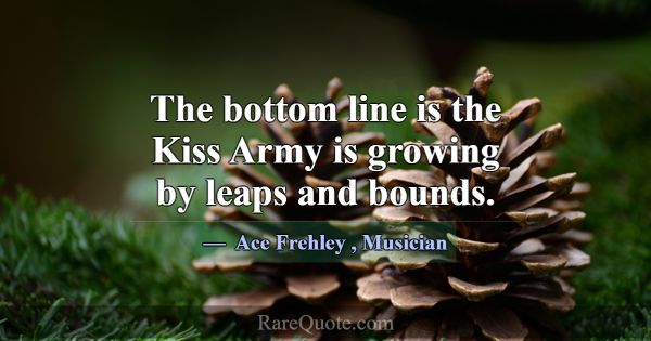 The bottom line is the Kiss Army is growing by lea... -Ace Frehley