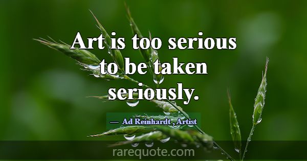 Art is too serious to be taken seriously.... -Ad Reinhardt