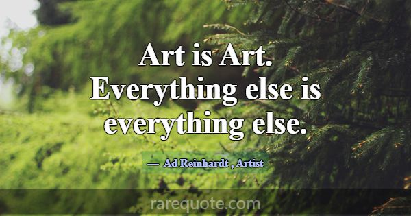 Art is Art. Everything else is everything else.... -Ad Reinhardt