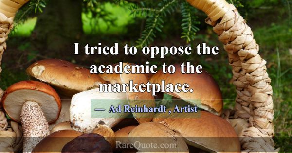 I tried to oppose the academic to the marketplace.... -Ad Reinhardt