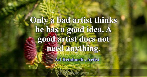Only a bad artist thinks he has a good idea. A goo... -Ad Reinhardt