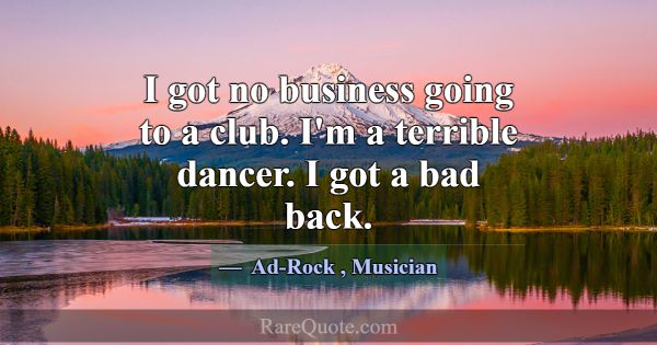 I got no business going to a club. I'm a terrible ... -Ad-Rock