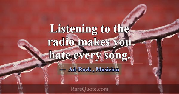 Listening to the radio makes you hate every song.... -Ad-Rock
