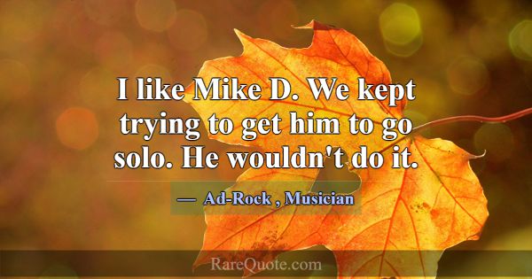 I like Mike D. We kept trying to get him to go sol... -Ad-Rock
