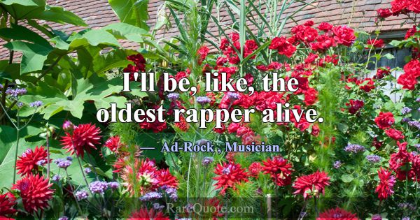 I'll be, like, the oldest rapper alive.... -Ad-Rock