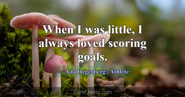 When I was little, I always loved scoring goals.... -Ada Hegerberg