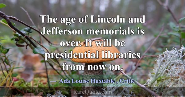 The age of Lincoln and Jefferson memorials is over... -Ada Louise Huxtable