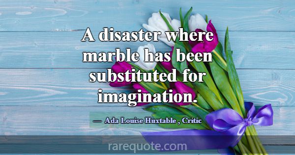 A disaster where marble has been substituted for i... -Ada Louise Huxtable