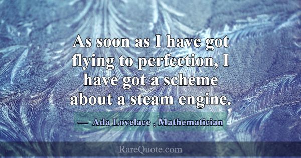 As soon as I have got flying to perfection, I have... -Ada Lovelace